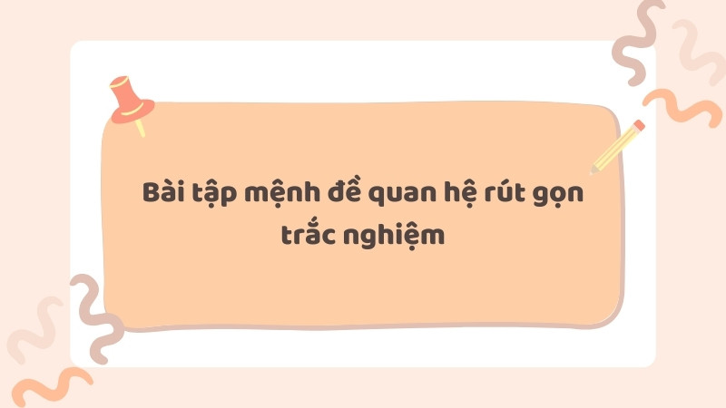 Luyện tập trắc nghiệm giúp nắm vững kiến thức và tăng tốc độ làm bài về rút gọn mệnh đề quan hệ